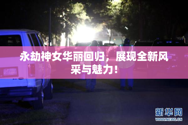 永劫神女华丽回归，展现全新风采与魅力！