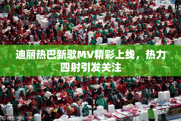 迪丽热巴新歌MV精彩上线，热力四射引发关注