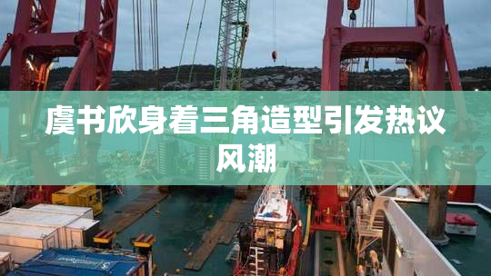 虞书欣身着三角造型引发热议风潮