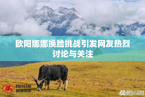 欧阳娜娜换脸挑战引发网友热烈讨论与关注