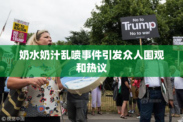 奶水奶汁乱喷事件引发众人围观和热议