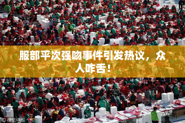 服部平次强吻事件引发热议，众人咋舌！