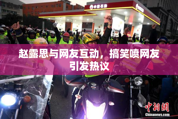 赵露思与网友互动，搞笑喷网友引发热议