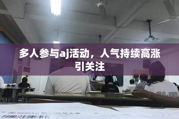多人参与aj活动，人气持续高涨引关注