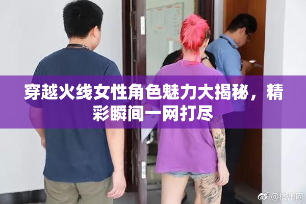 穿越火线女性角色魅力大揭秘，精彩瞬间一网打尽