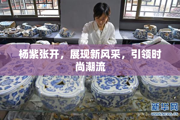 杨紫张开，展现新风采，引领时尚潮流