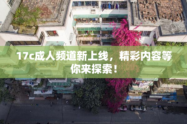 17c成人频道新上线，精彩内容等你来探索！
