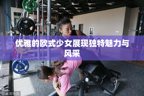 优雅的欧式少女展现独特魅力与风采