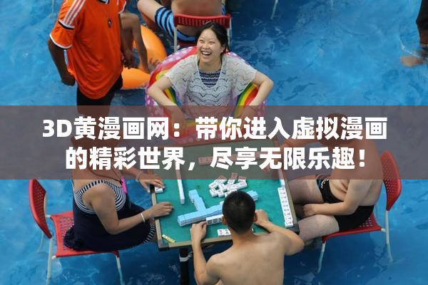3D黄漫画网：带你进入虚拟漫画的精彩世界，尽享无限乐趣！