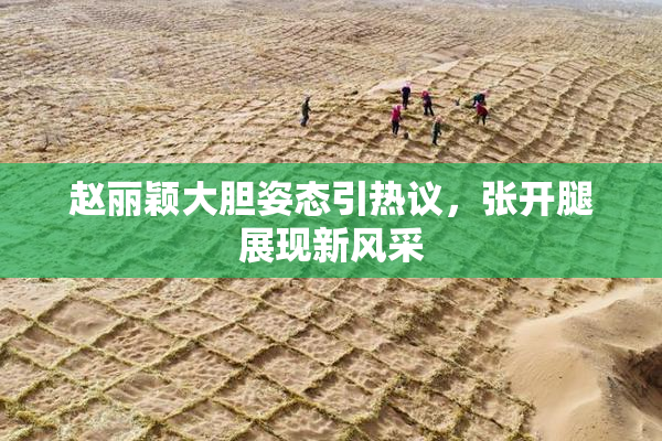 赵丽颖大胆姿态引热议，张开腿展现新风采