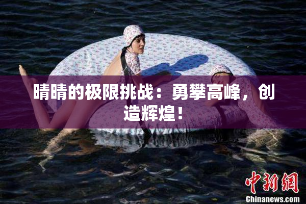 晴晴的极限挑战：勇攀高峰，创造辉煌！