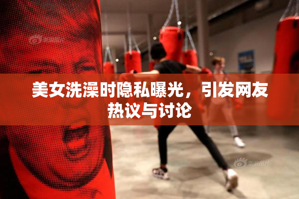 美女洗澡时隐私曝光，引发网友热议与讨论