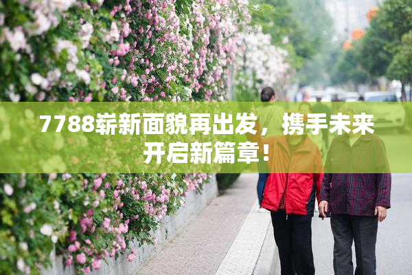 7788崭新面貌再出发，携手未来开启新篇章！