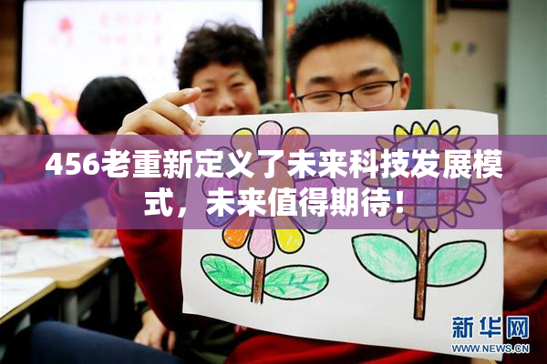 456老重新定义了未来科技发展模式，未来值得期待！