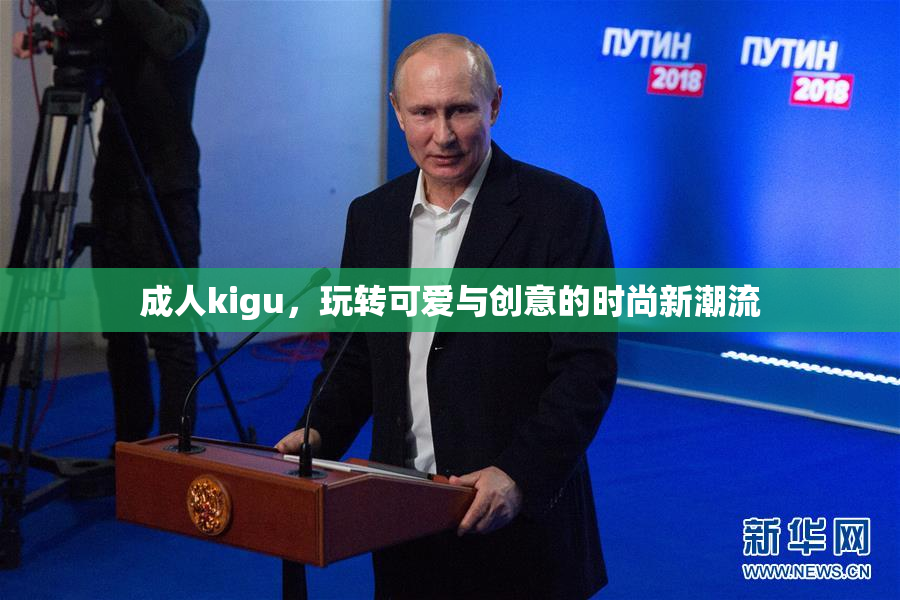 成人kigu，玩转可爱与创意的时尚新潮流