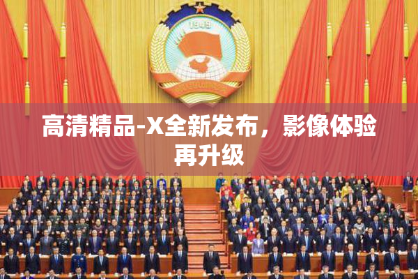 高清精品-X全新发布，影像体验再升级