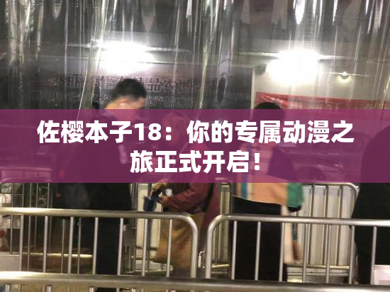 佐樱本子18：你的专属动漫之旅正式开启！