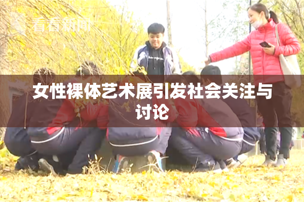 女性裸体艺术展引发社会关注与讨论