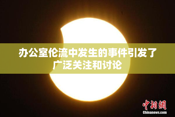 办公室伦流中发生的事件引发了广泛关注和讨论