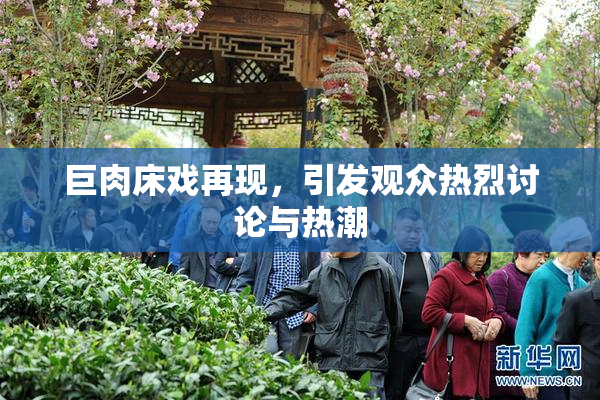 巨肉床戏再现，引发观众热烈讨论与热潮