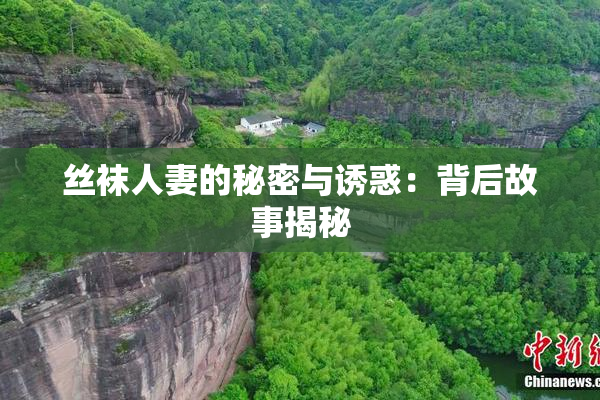 丝袜人妻的秘密与诱惑：背后故事揭秘