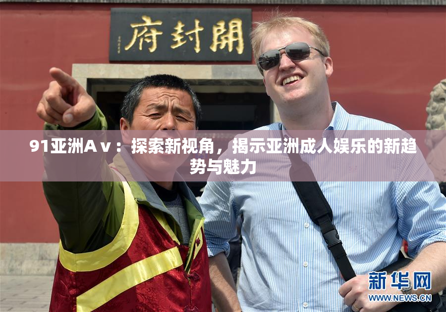 91亚洲Aⅴ：探索新视角，揭示亚洲成人娱乐的新趋势与魅力