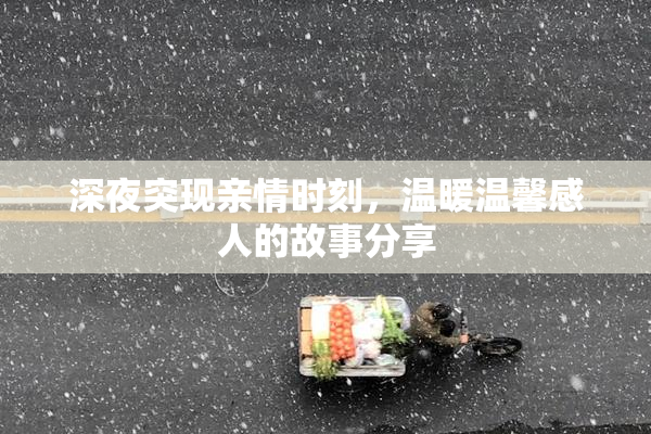 深夜突现亲情时刻，温暖温馨感人的故事分享