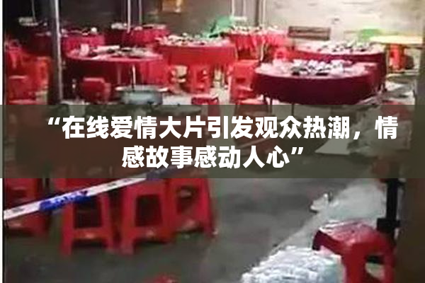“在线爱情大片引发观众热潮，情感故事感动人心”