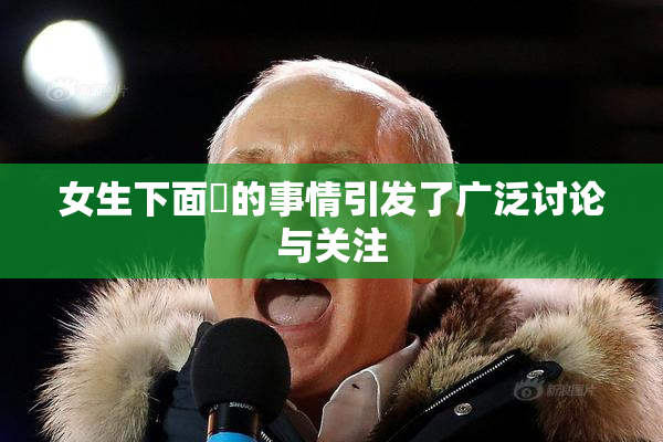 女生下面岀的事情引发了广泛讨论与关注