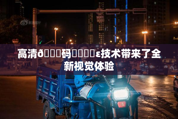 高清🈚码❌‌❌‌ε技术带来了全新视觉体验