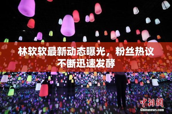 林软软最新动态曝光，粉丝热议不断迅速发酵