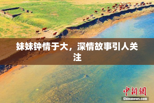 妹妹钟情于大，深情故事引人关注