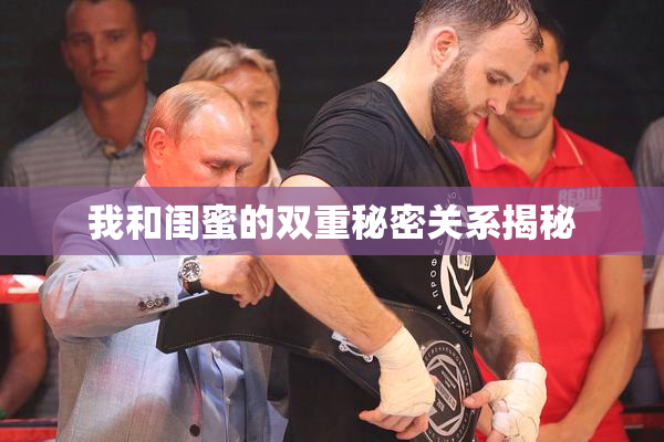 我和闺蜜的双重秘密关系揭秘