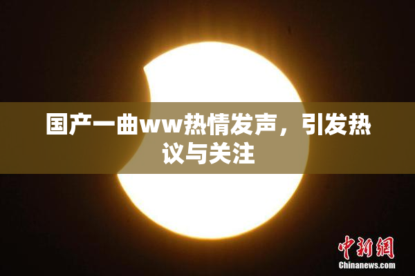 国产一曲ww热情发声，引发热议与关注