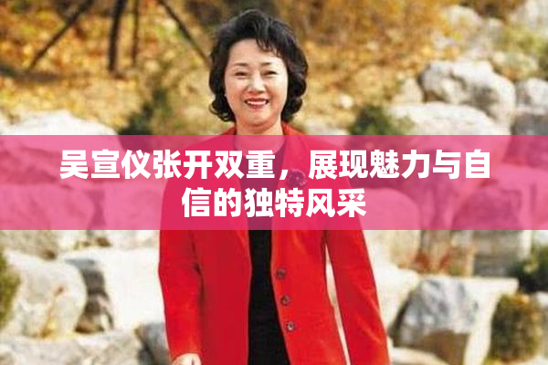 吴宣仪张开双重，展现魅力与自信的独特风采