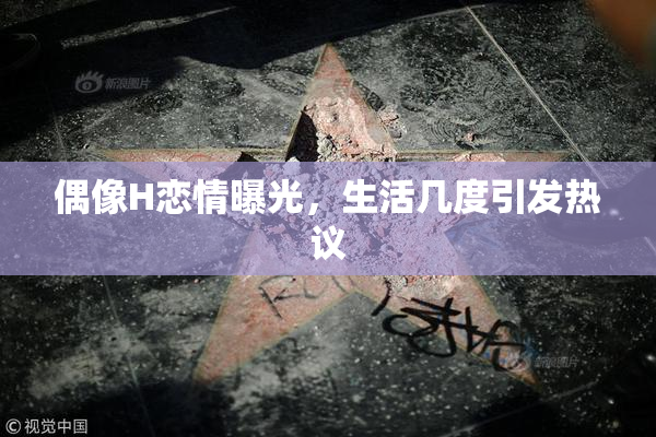 偶像H恋情曝光，生活几度引发热议