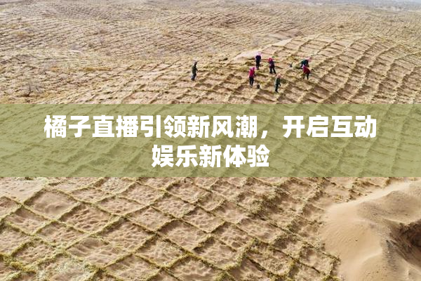 橘子直播引领新风潮，开启互动娱乐新体验