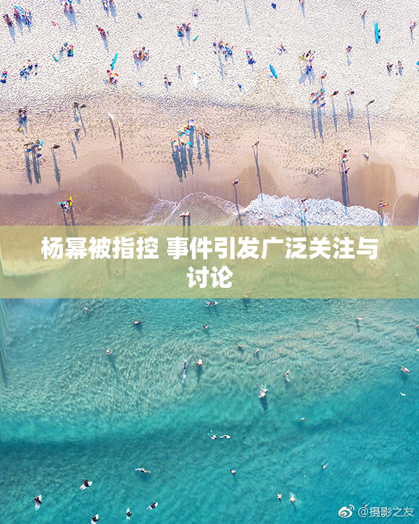 杨幂被指控 事件引发广泛关注与讨论