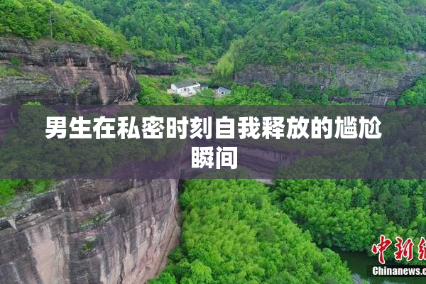 男生在私密时刻自我释放的尴尬瞬间