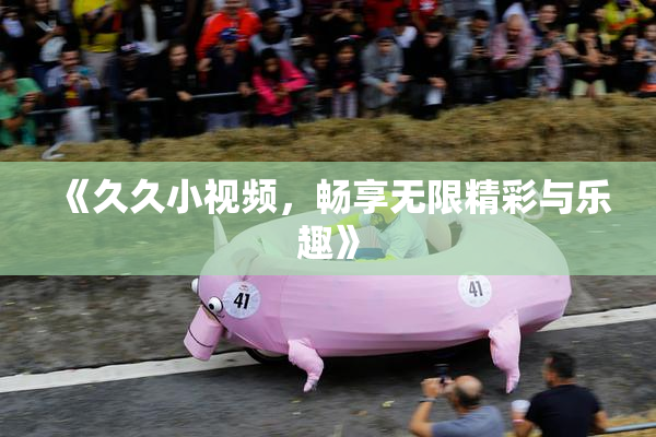 《久久小视频，畅享无限精彩与乐趣》