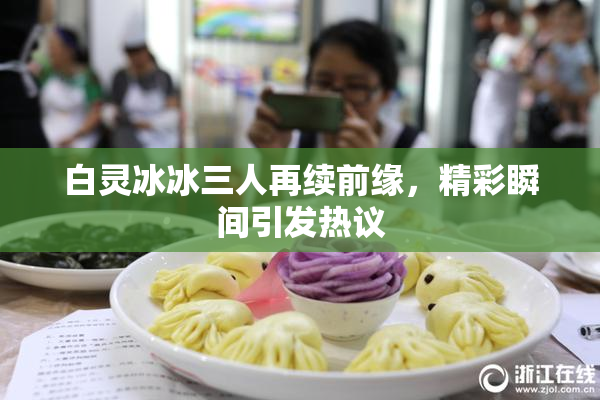 白灵冰冰三人再续前缘，精彩瞬间引发热议