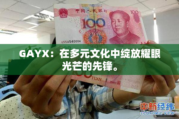 GAYX：在多元文化中绽放耀眼光芒的先锋。