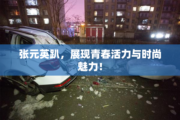 张元英趴，展现青春活力与时尚魅力！