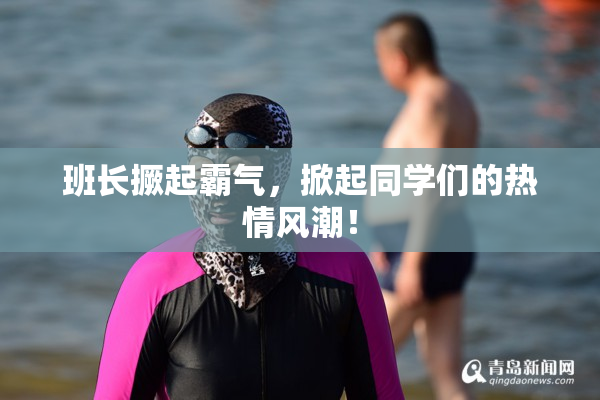 班长撅起霸气，掀起同学们的热情风潮！