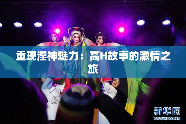 重现淫神魅力：高H故事的激情之旅