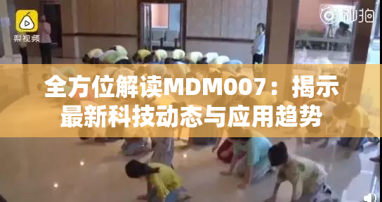 全方位解读MDM007：揭示最新科技动态与应用趋势