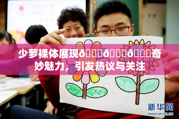 少萝裸体展现🔞🔞🔞奇妙魅力，引发热议与关注