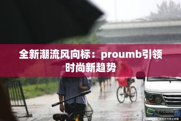 全新潮流风向标：proumb引领时尚新趋势
