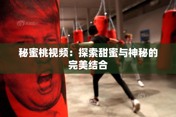 秘蜜桃视频：探索甜蜜与神秘的完美结合