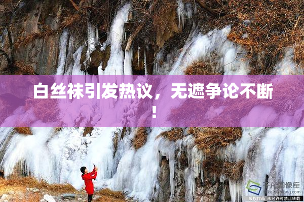 白丝袜引发热议，无遮争论不断！